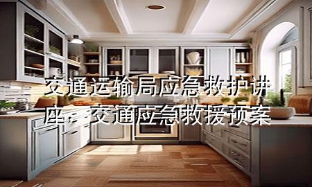 交通运输局应急救护讲座,交通应急救援预案