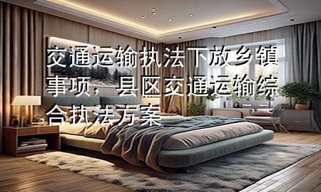 交通运输执法下放乡镇事项,县区交通运输综合执法方案