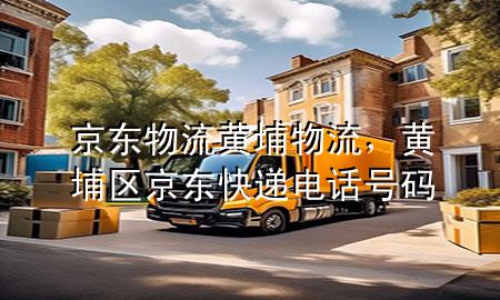 京东物流黄埔物流,黄埔区京东快递电话号码