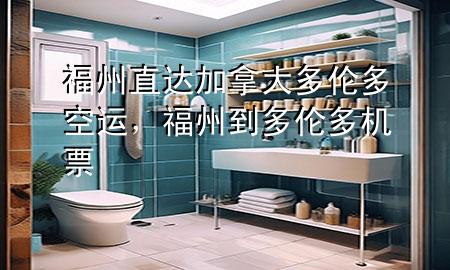 福州直达加拿大多伦多空运,福州到多伦多机票