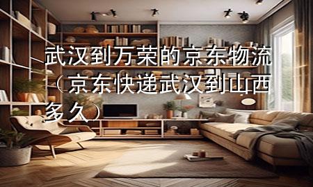 武汉到万荣的京东物流(京东快递武汉到山西多久)