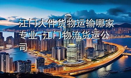 江门大件货物运输哪家专业-江门物流货运公司