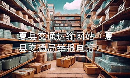 夏县交通运输网站(夏县交通局举报电话)