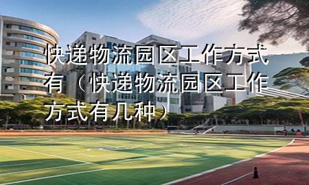 快递物流园区工作方式有(快递物流园区工作方式有几种)
