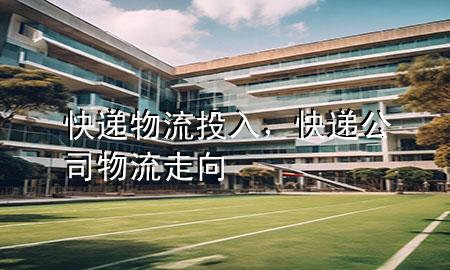 快递物流投入,快递公司物流走向