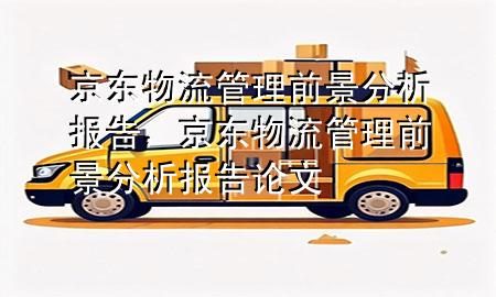 京东物流管理前景分析报告,京东物流管理前景分析报告论文