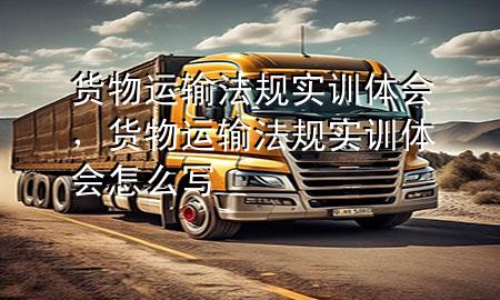 货物运输法规实训体会,货物运输法规实训体会怎么写