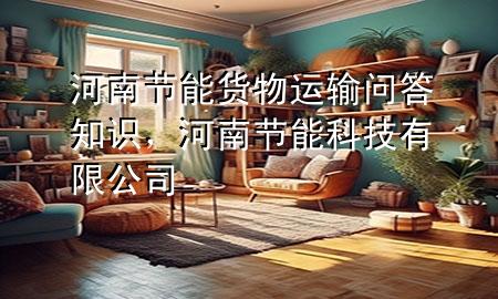 河南节能货物运输问答知识,河南节能科技有限公司
