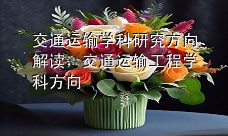 交通运输学科研究方向解读,交通运输工程学科方向