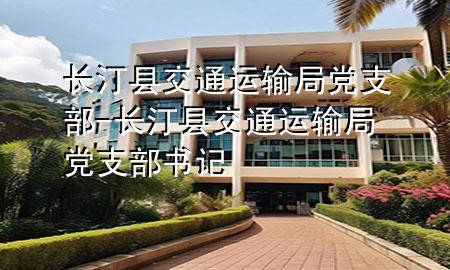 长汀县交通运输局党支部-长汀县交通运输局党支部书记