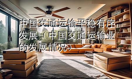 中国交通运输平稳有序发展(中国交通运输业的发展情况)