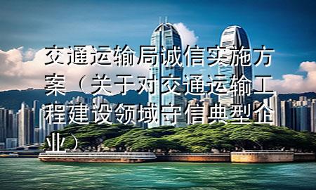 交通运输局诚信实施方案(关于对交通运输工程建设领域守信典型企业)