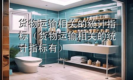 货物运输相关的统计指标(货物运输相关的统计指标有)