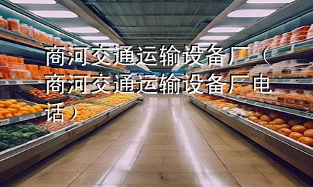 商河交通运输设备厂(商河交通运输设备厂电话)