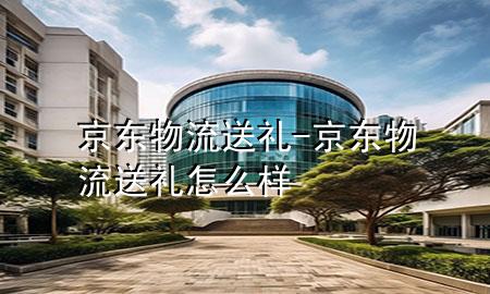 京东物流送礼-京东物流送礼怎么样