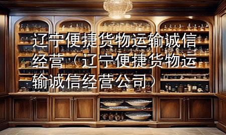 辽宁便捷货物运输诚信经营(辽宁便捷货物运输诚信经营公司)
