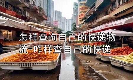 怎样查询自己的快递物流-咋样查自己的快递