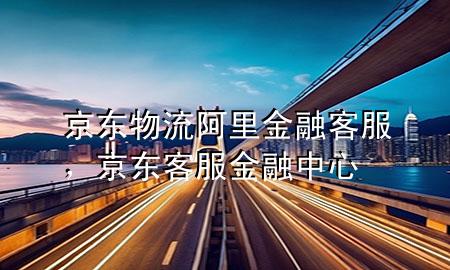 京东物流阿里金融客服,京东客服金融中心