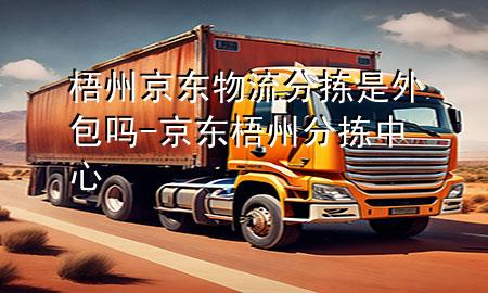 梧州京东物流分拣是外包吗-京东梧州分拣中心