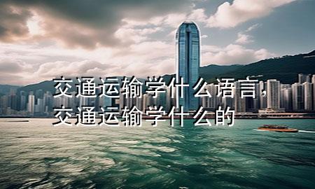 交通运输学什么语言,交通运输学什么的