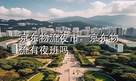 京东物流夜市,京东物流有夜班吗