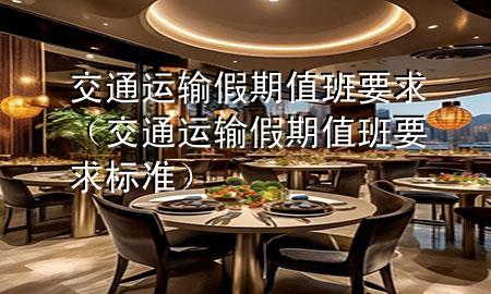 交通运输假期值班要求(交通运输假期值班要求标准)