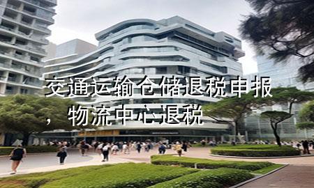 交通运输仓储退税申报,物流中心退税
