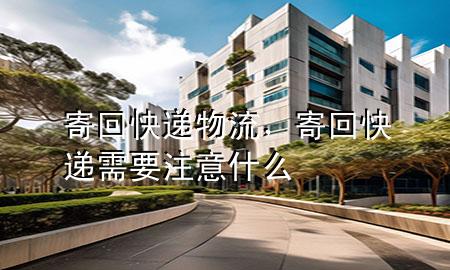 寄回快递物流,寄回快递需要注意什么