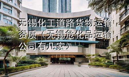 无锡化工道路货物运输资质(无锡危化品运输公司有几家)