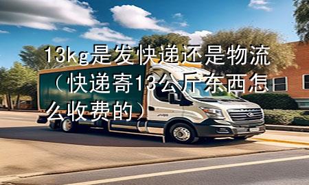 13kg是发快递还是物流(快递寄13公斤东西怎么收费的)