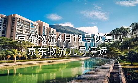 京东物流4月12号恢复吗,京东物流几号停运