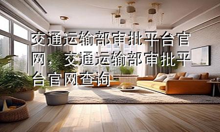 交通运输部审批平台官网,交通运输部审批平台官网查询