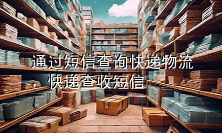 通过短信查询快递物流,快递查收短信