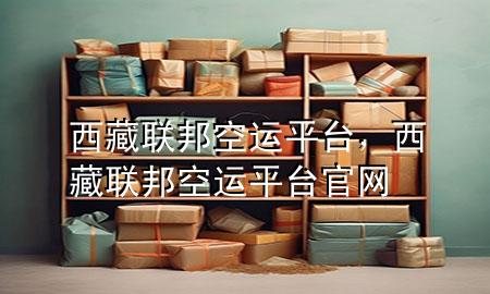 西藏联邦空运平台，西藏联邦空运平台官网