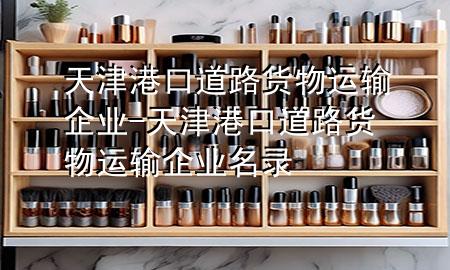 天津港口道路货物运输企业-天津港口道路货物运输企业名录