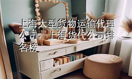 上海大型货物运输代理公司,上海货代公司排名榜