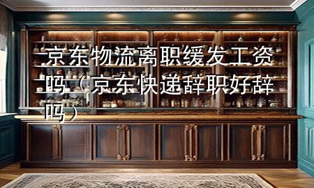 京东物流离职缓发工资吗（京东快递辞职好辞吗）
