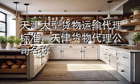 天津大型货物运输代理标准,天津货物代理公司名称