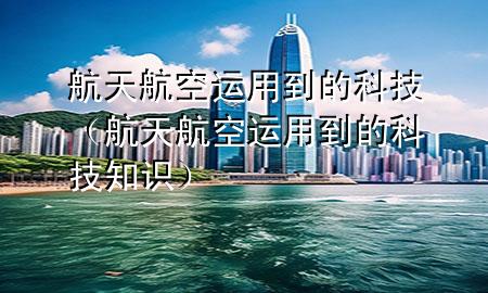 航天航空运用到的科技(航天航空运用到的科技知识)