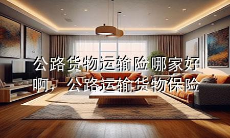 公路货物运输险哪家好啊，公路运输货物保险