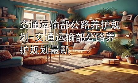 交通运输部公路养护规划-交通运输部公路养护规划最新