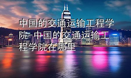 中国的交通运输工程学院-中国的交通运输工程学院在哪里