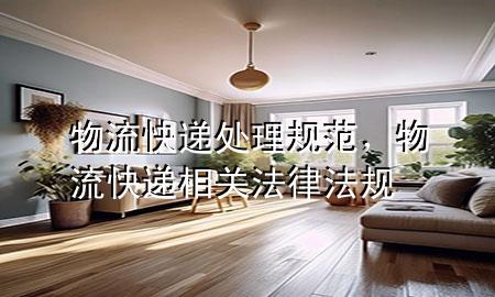 物流快递处理规范,物流快递相关法律法规