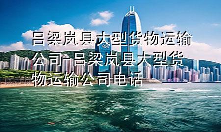 吕梁岚县大型货物运输公司-吕梁岚县大型货物运输公司电话