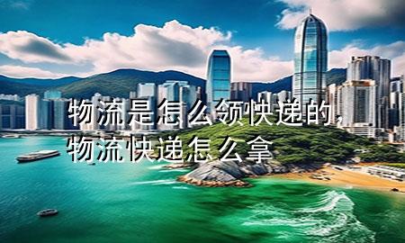 物流是怎么领快递的,物流快递怎么拿