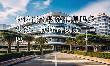 快递能改物流信息吗多少钱,快递可以改重量吗