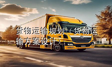 货物运输规划(货物运输方案设计)