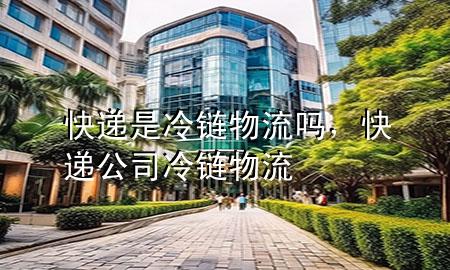 快递是冷链物流吗,快递公司冷链物流