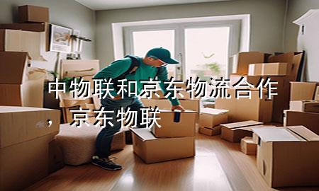 中物联和京东物流合作,京东 物联