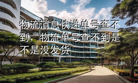 物流消息快递单号查不到,物流单号查不到是不是没发货